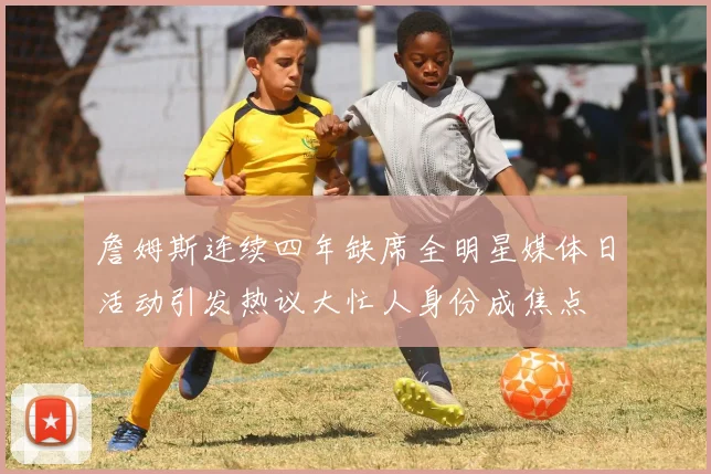詹姆斯连续四年缺席全明星媒体日活动引发热议大忙人身份成焦点