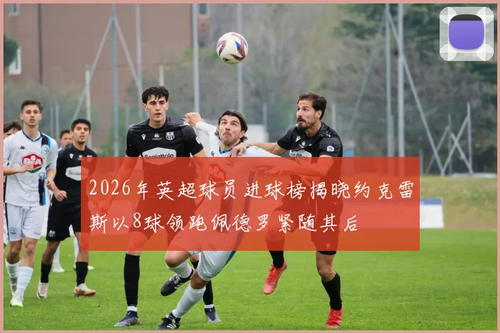 2026年英超球员进球榜揭晓约克雷斯以8球领跑佩德罗紧随其后