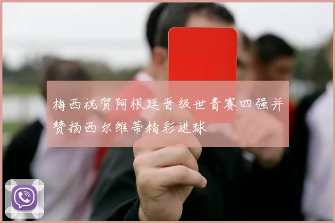 梅西祝贺阿根廷晋级世青赛四强并赞扬西尔维蒂精彩进球