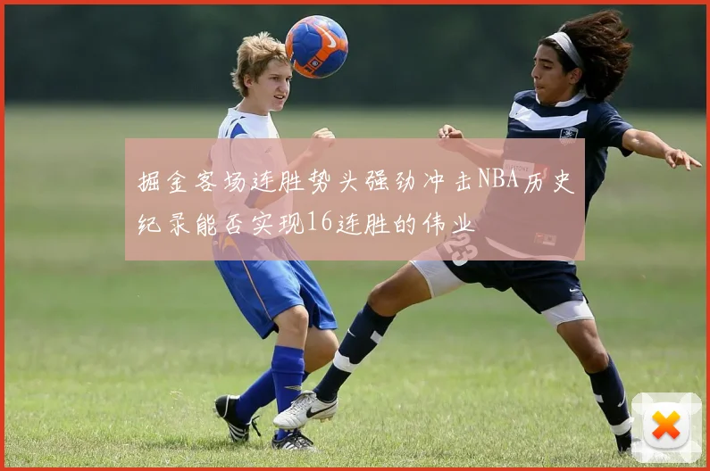 掘金客场连胜势头强劲冲击NBA历史纪录能否实现16连胜的伟业