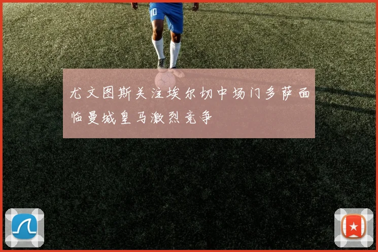 尤文图斯关注埃尔切中场门多萨面临曼城皇马激烈竞争