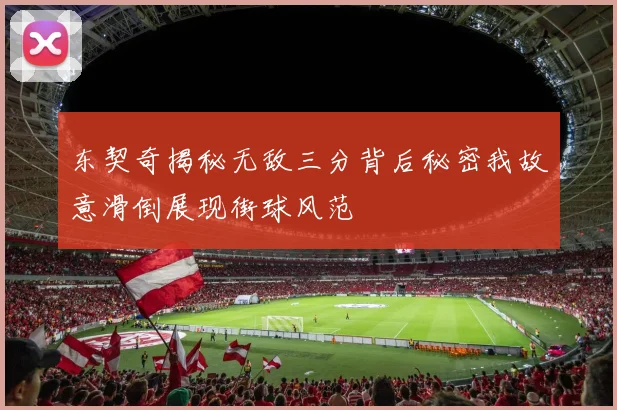 东契奇揭秘无敌三分背后秘密我故意滑倒展现街球风范