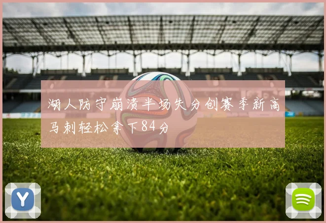 湖人防守崩溃半场失分创赛季新高马刺轻松拿下84分