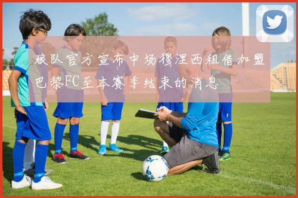 狼队官方宣布中场穆涅西租借加盟巴黎FC至本赛季结束的消息