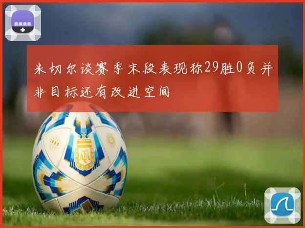 米切尔谈赛季末段表现称29胜0负并非目标还有改进空间