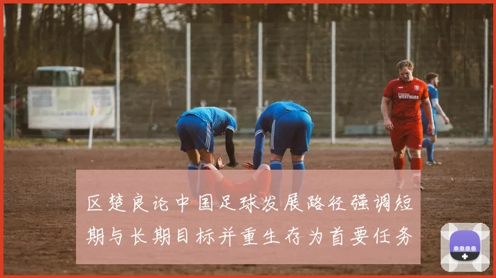 区楚良论中国足球发展路径强调短期与长期目标并重生存为首要任务