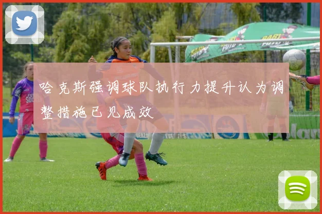 哈克斯强调球队执行力提升认为调整措施已见成效