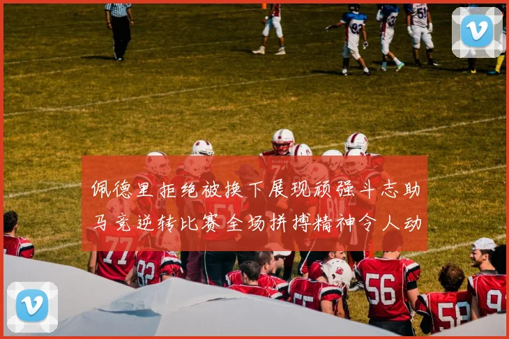 佩德里拒绝被换下展现顽强斗志助马竞逆转比赛全场拼搏精神令人动容