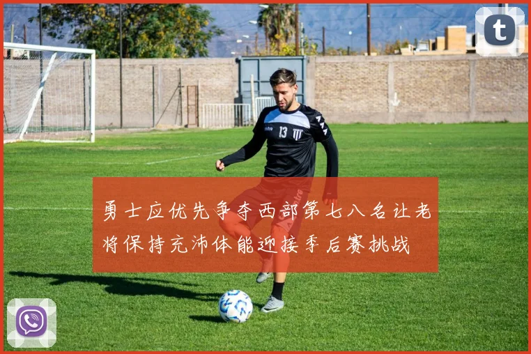 勇士应优先争夺西部第七八名让老将保持充沛体能迎接季后赛挑战