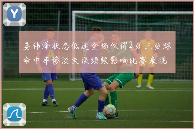 姜伟泽状态低迷全场仅得2分三分球命中率惨淡失误频频影响比赛表现