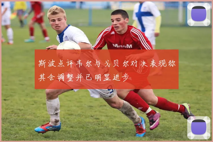 斯波点评韦尔与戈贝尔对决表现称其会调整并已明显进步