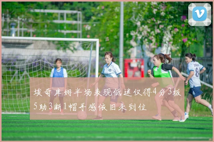 埃奇库姆半场表现低迷仅得4分3板5助3断1帽手感依旧未到位