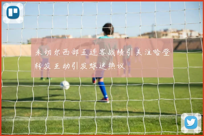 米切尔西部五连客战绩引关注哈登转发互动引发球迷热议