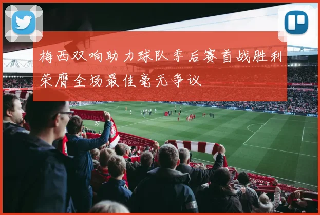 梅西双响助力球队季后赛首战胜利荣膺全场最佳毫无争议