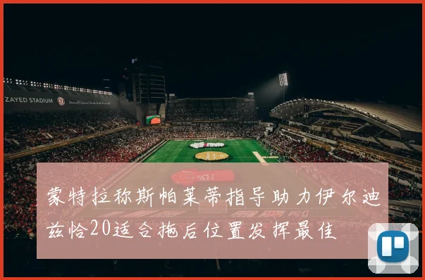 蒙特拉称斯帕莱蒂指导助力伊尔迪兹恰20适合拖后位置发挥最佳