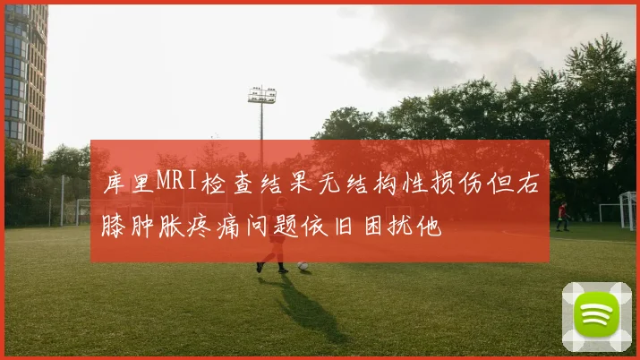 库里MRI检查结果无结构性损伤但右膝肿胀疼痛问题依旧困扰他