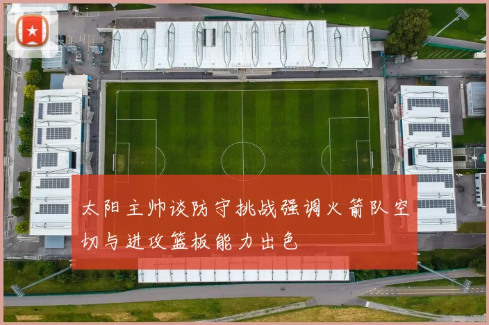 太阳主帅谈防守挑战强调火箭队空切与进攻篮板能力出色