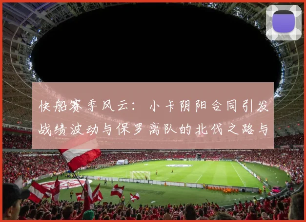 快船赛季风云：小卡阴阳合同引发战绩波动与保罗离队的北伐之路与哈登的去向探讨