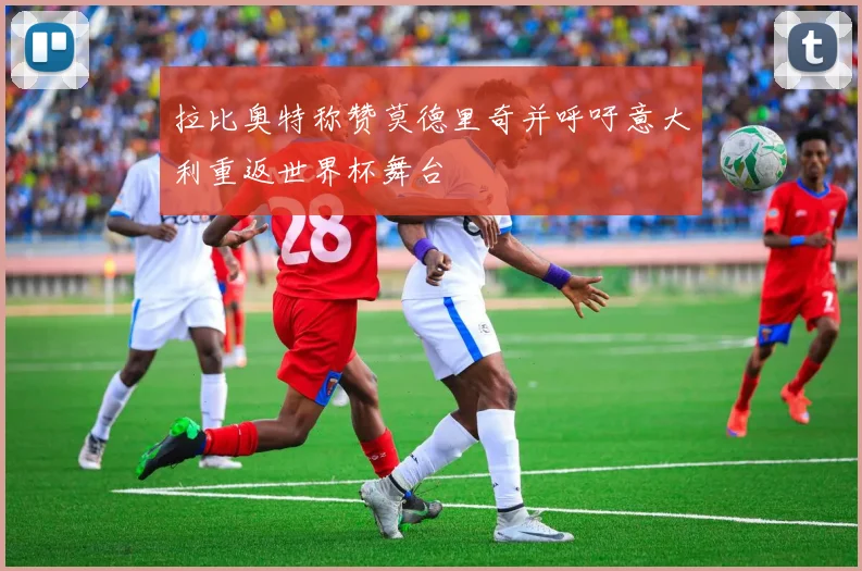 拉比奥特称赞莫德里奇并呼吁意大利重返世界杯舞台