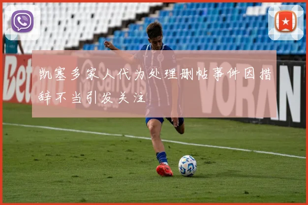 凯塞多家人代为处理删帖事件因措辞不当引发关注