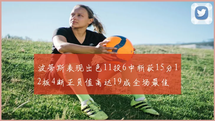 波蒂斯表现出色11投6中斩获15分12板4断正负值高达19成全场最佳