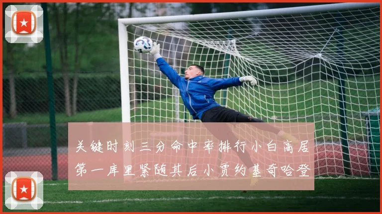 关键时刻三分命中率排行小白高居第一库里紧随其后小贾约基奇哈登表现不俗